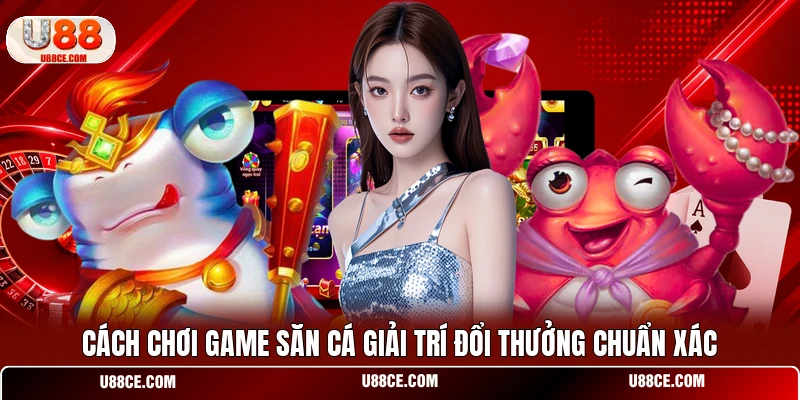 Cách chơi game săn cá giải trí đổi thưởng chuẩn xác