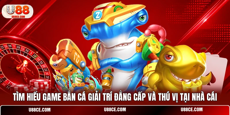 Tìm hiểu game bắn cá giải trí đẳng cấp và thú vị tại nhà cái